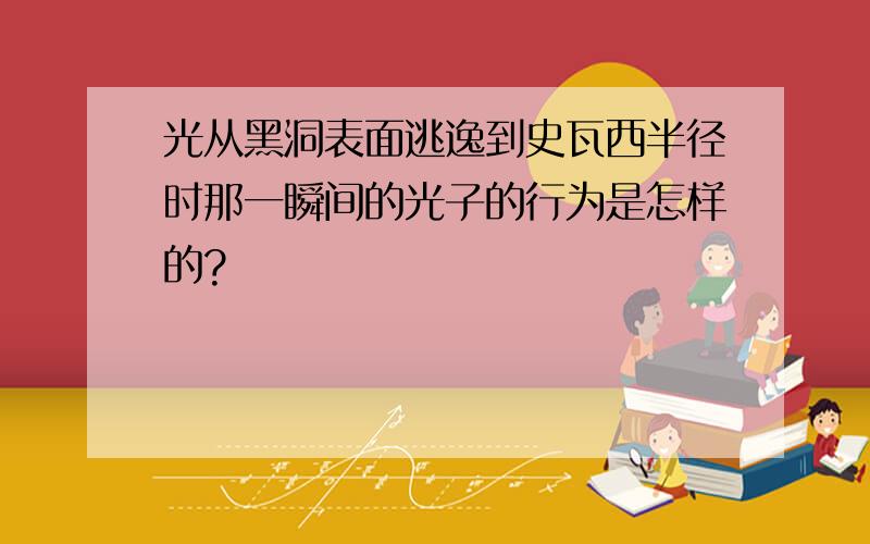 光从黑洞表面逃逸到史瓦西半径时那一瞬间的光子的行为是怎样的?