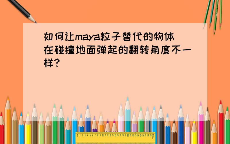 如何让maya粒子替代的物体在碰撞地面弹起的翻转角度不一样?