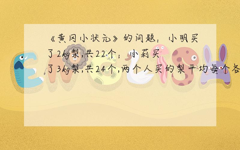 《黄冈小状元》的问题：小明买了2kg梨,共22个；小莉买了3kg梨,共24个,两个人买的梨平均每个各是多少千克?谁买的梨