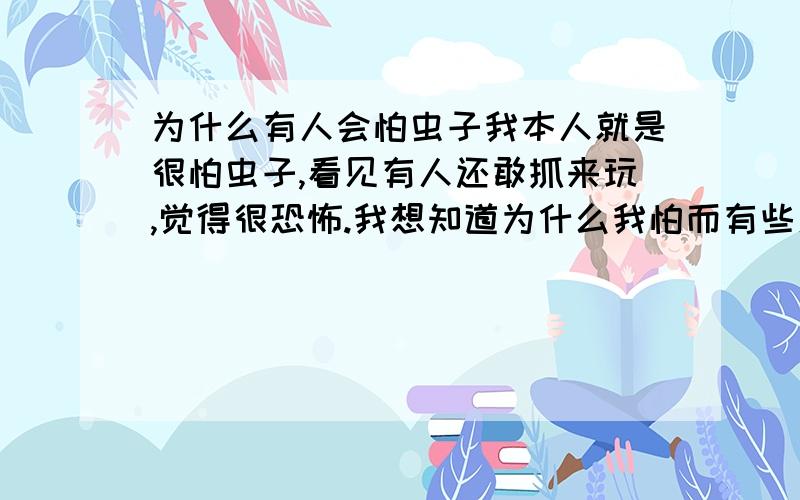 为什么有人会怕虫子我本人就是很怕虫子,看见有人还敢抓来玩,觉得很恐怖.我想知道为什么我怕而有些人不怕呢,当然也有一部分人