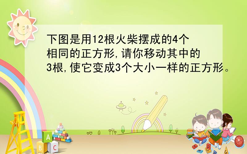 下图是用12根火柴摆成的4个相同的正方形,请你移动其中的3根,使它变成3个大小一样的正方形。