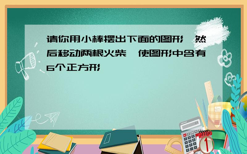 请你用小棒摆出下面的图形,然后移动两根火柴,使图形中含有6个正方形