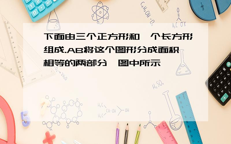 下面由三个正方形和一个长方形组成.AB将这个图形分成面积相等的两部分,图中所示