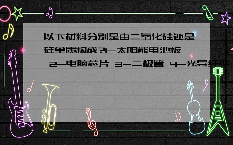 以下材料分别是由二氧化硅还是硅单质构成?1-太阳能电池板 2-电脑芯片 3-二极管 4-光导纤维