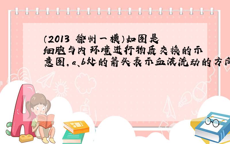 （2013•徐州一模）如图是细胞与内环境进行物质交换的示意图，a、b处的箭头表示血液流动的方向．下列说法正确的是（　　）