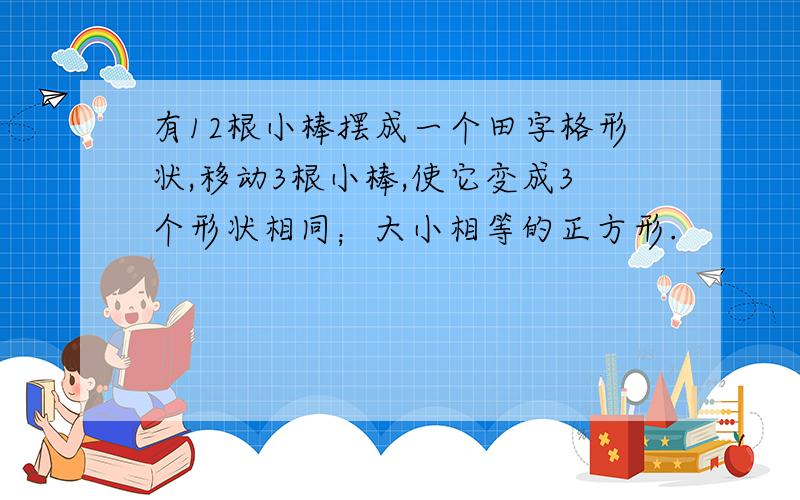 有12根小棒摆成一个田字格形状,移动3根小棒,使它变成3个形状相同；大小相等的正方形.