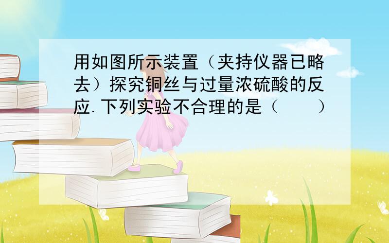 用如图所示装置（夹持仪器已略去）探究铜丝与过量浓硫酸的反应.下列实验不合理的是（　　）