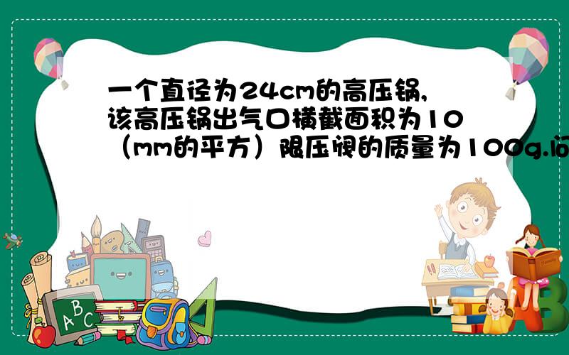 一个直径为24cm的高压锅,该高压锅出气口横截面积为10（mm的平方）限压阀的质量为100g.问（1）使用此...