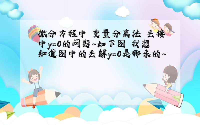 微分方程中 变量分离法 丢接中y=0的问题~如下图 我想知道图中的丢解y=0是哪来的~