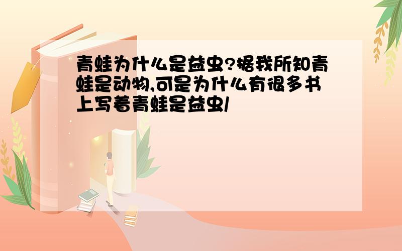 青蛙为什么是益虫?据我所知青蛙是动物,可是为什么有很多书上写着青蛙是益虫/