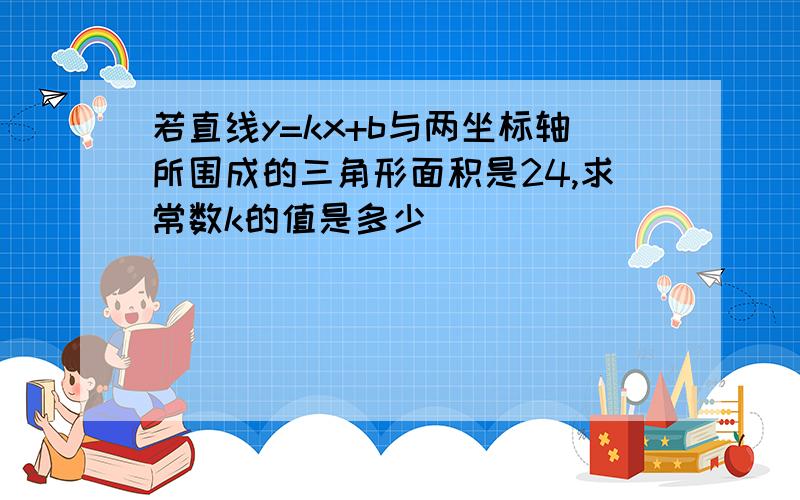 若直线y=kx+b与两坐标轴所围成的三角形面积是24,求常数k的值是多少