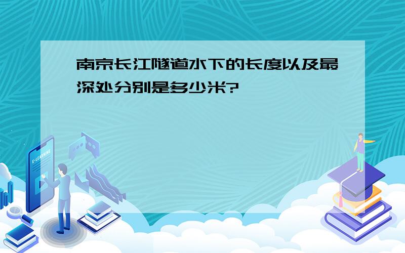 南京长江隧道水下的长度以及最深处分别是多少米?