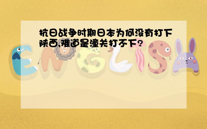 抗日战争时期日本为何没有打下陕西,难道是潼关打不下?