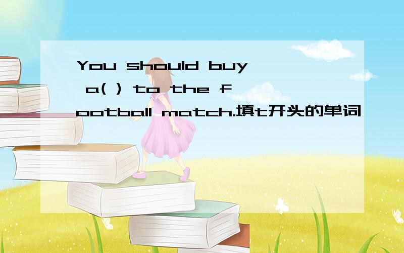 You should buy a( ) to the football match.填t开头的单词