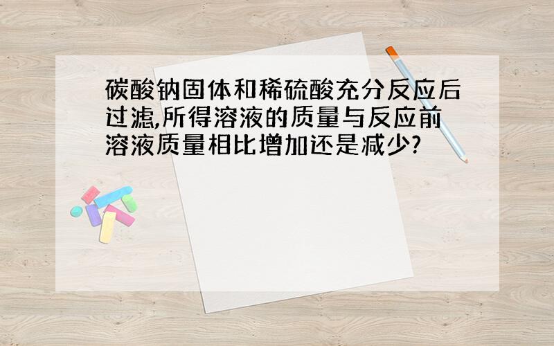 碳酸钠固体和稀硫酸充分反应后过滤,所得溶液的质量与反应前溶液质量相比增加还是减少?