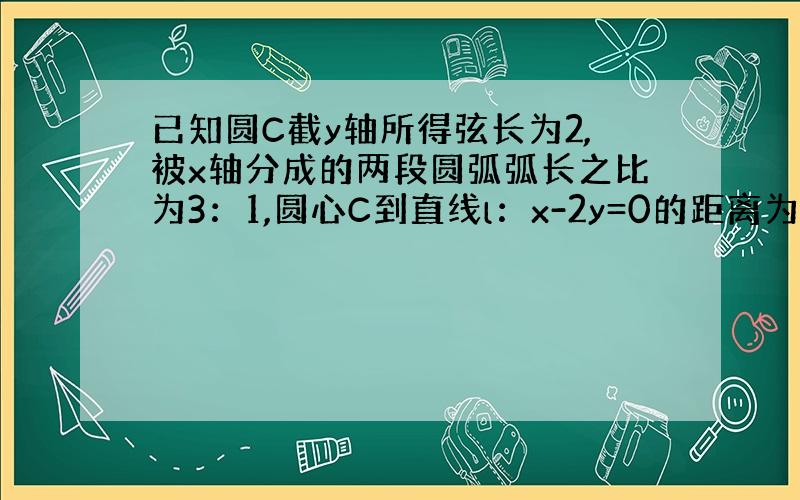 已知圆C截y轴所得弦长为2,被x轴分成的两段圆弧弧长之比为3：1,圆心C到直线l：x-2y=0的距离为5分之根号5