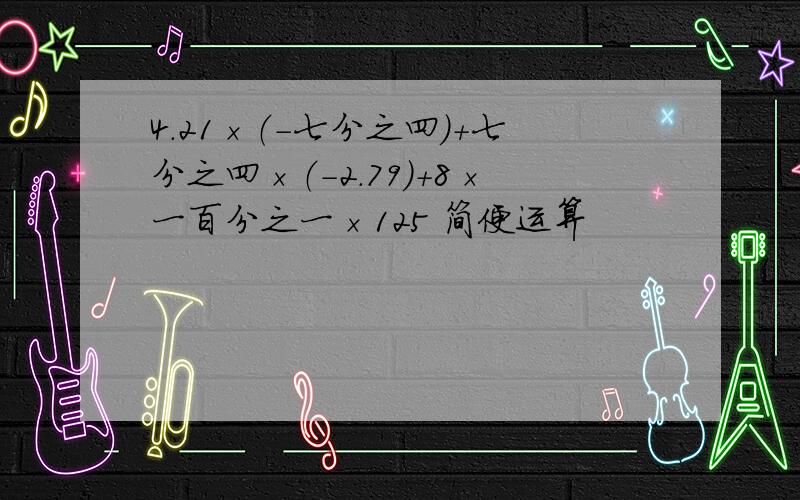 4.21×（-七分之四）+七分之四×（-2.79）+8×一百分之一×125 简便运算