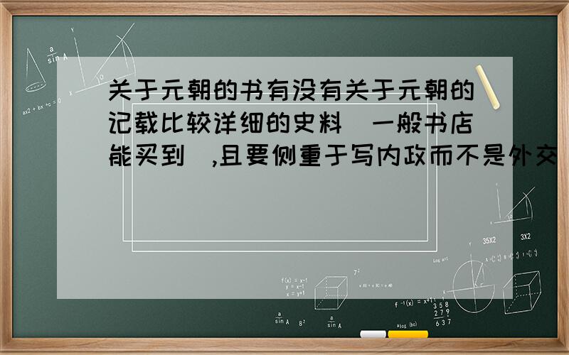 关于元朝的书有没有关于元朝的记载比较详细的史料（一般书店能买到）,且要侧重于写内政而不是外交（战争）的