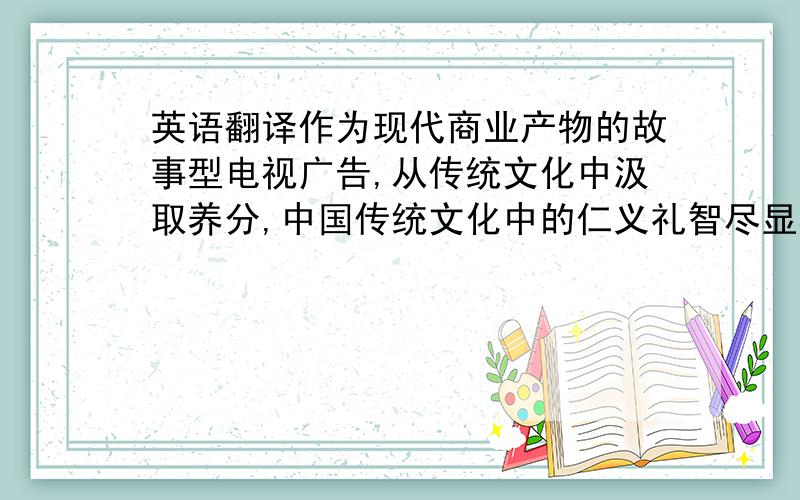 英语翻译作为现代商业产物的故事型电视广告,从传统文化中汲取养分,中国传统文化中的仁义礼智尽显其中.借助悠久的中国传统文化