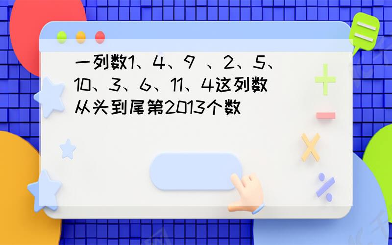 一列数1、4、9 、2、5、10、3、6、11、4这列数从头到尾第2013个数