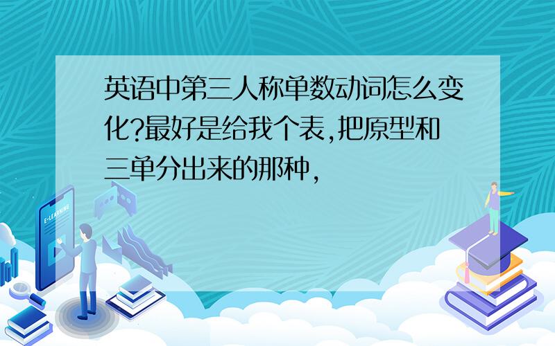 英语中第三人称单数动词怎么变化?最好是给我个表,把原型和三单分出来的那种,