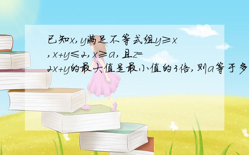 已知x,y满足不等式组y≥x,x+y≤2,x≥a,且z=2x+y的最大值是最小值的3倍,则a等于多少?