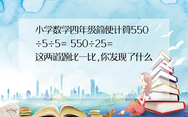 小学数学四年级简便计算550÷5÷5= 550÷25= 这两道题比一比,你发现了什么