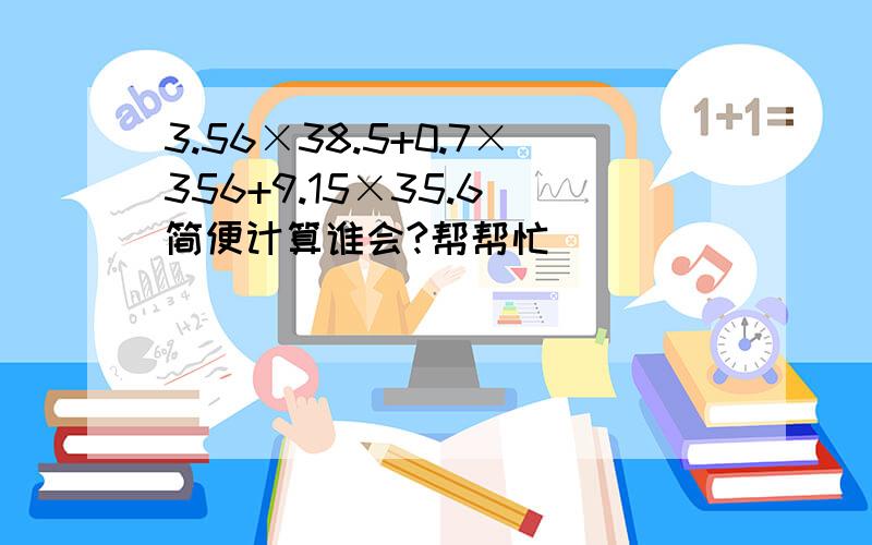 3.56×38.5+0.7×356+9.15×35.6 简便计算谁会?帮帮忙