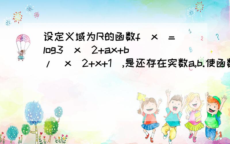 设定义域为R的函数f(x)=log3(x^2+ax+b)/(x^2+x+1),是还存在实数a,b.使函数f(x)同时满足