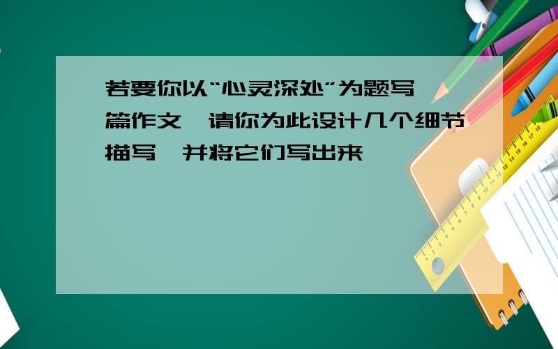 若要你以“心灵深处”为题写一篇作文,请你为此设计几个细节描写,并将它们写出来