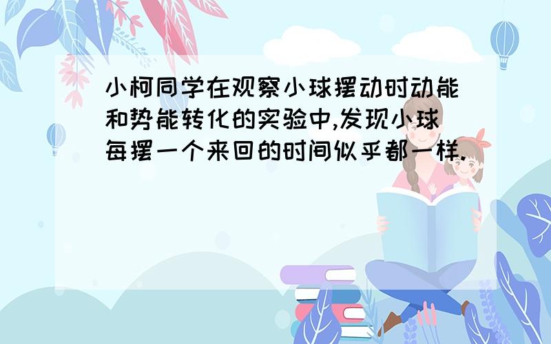 小柯同学在观察小球摆动时动能和势能转化的实验中,发现小球每摆一个来回的时间似乎都一样.