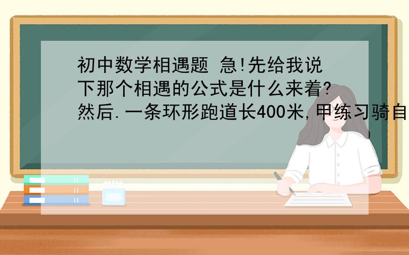 初中数学相遇题 急!先给我说下那个相遇的公式是什么来着?然后.一条环形跑道长400米,甲练习骑自行车平均每分钟行550米