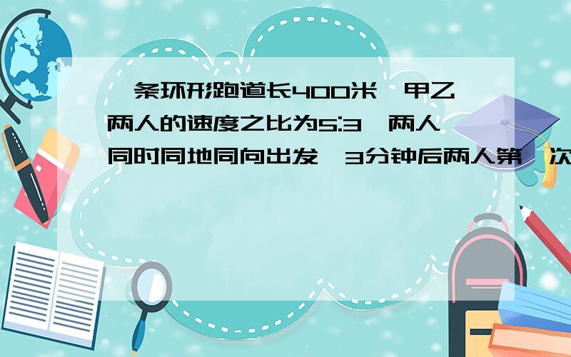 一条环形跑道长400米,甲乙两人的速度之比为5:3,两人同时同地同向出发,3分钟后两人第一次相遇.甲乙两人的速