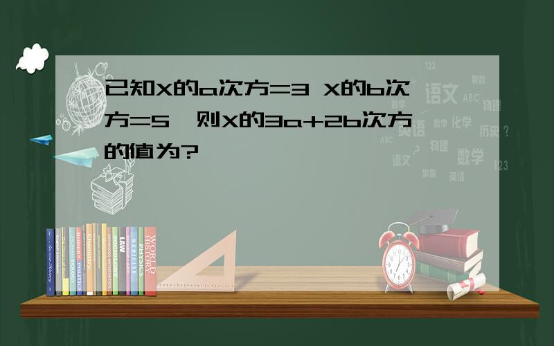 已知X的a次方=3 X的b次方=5,则X的3a+2b次方的值为?