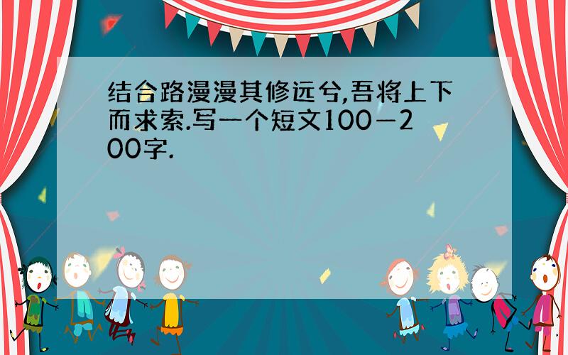 结合路漫漫其修远兮,吾将上下而求索.写一个短文100—200字.