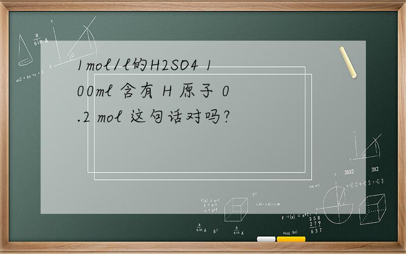 1mol/l的H2SO4 100ml 含有 H 原子 0.2 mol 这句话对吗?