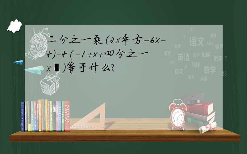 二分之一乘（2x平方-6x-4)-4(-1+x+四分之一x²）等于什么?