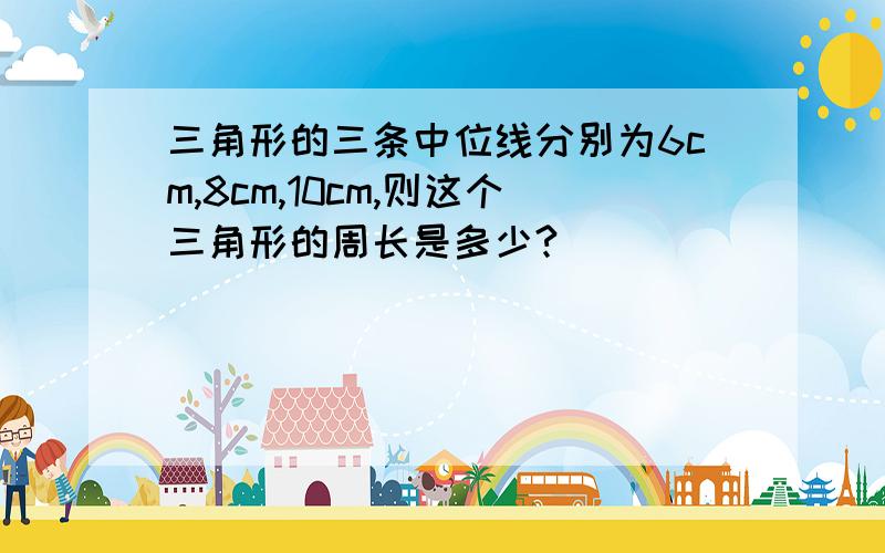 三角形的三条中位线分别为6cm,8cm,10cm,则这个三角形的周长是多少?