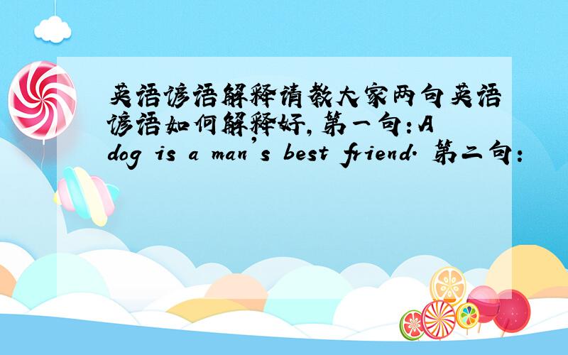 英语谚语解释请教大家两句英语谚语如何解释好,第一句：A dog is a man's best friend. 第二句：