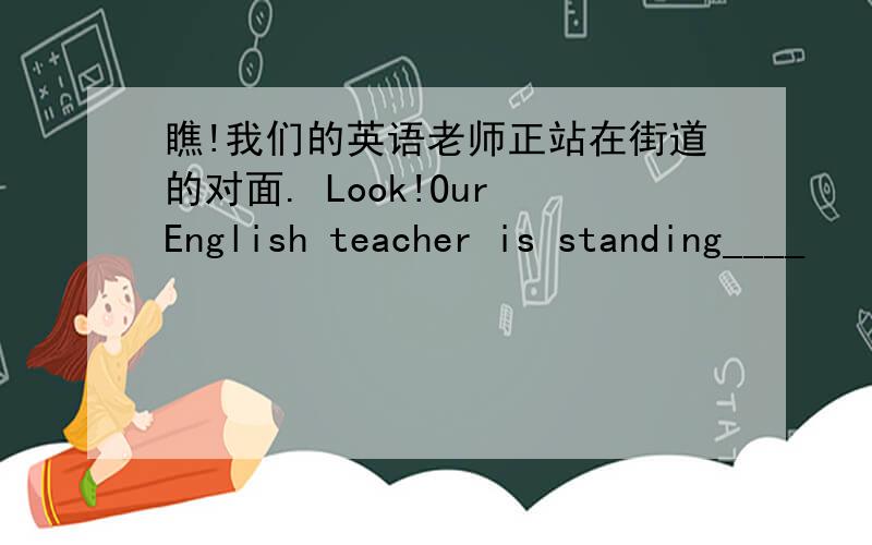 瞧!我们的英语老师正站在街道的对面. Look!Our English teacher is standing____