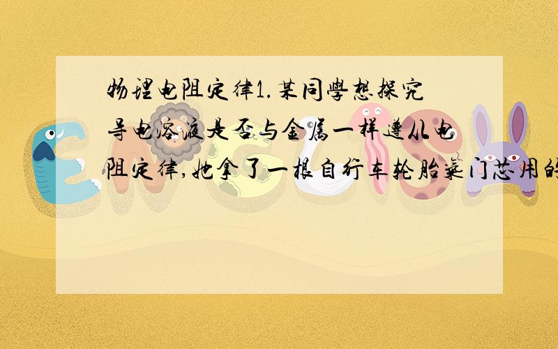 物理电阻定律1.某同学想探究导电溶液是否与金属一样遵从电阻定律,她拿了一根自行车轮胎气门芯用的橡胶管,里面灌满了盐水,两