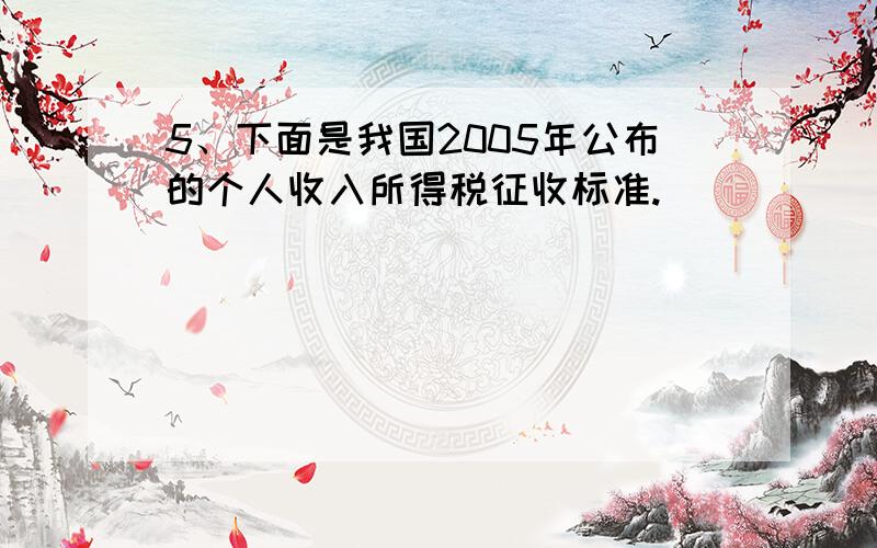 5、下面是我国2005年公布的个人收入所得税征收标准.