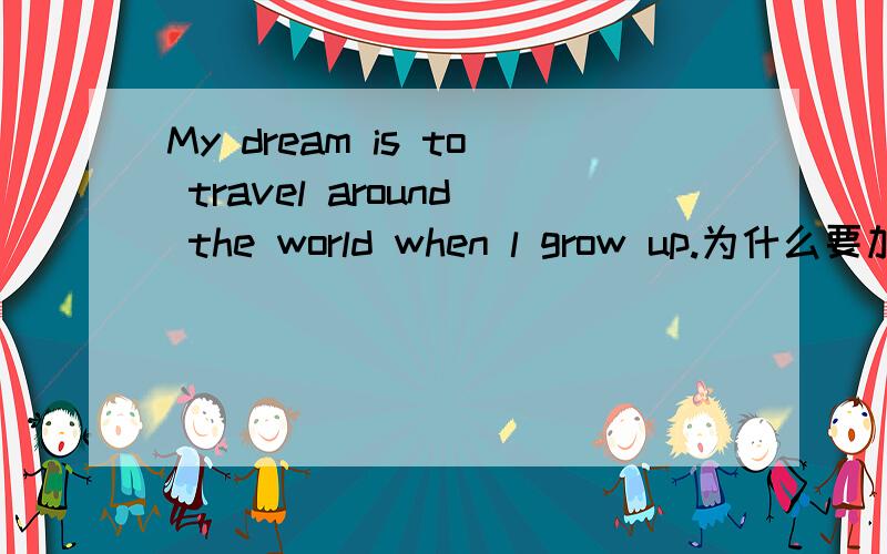 My dream is to travel around the world when l grow up.为什么要加t