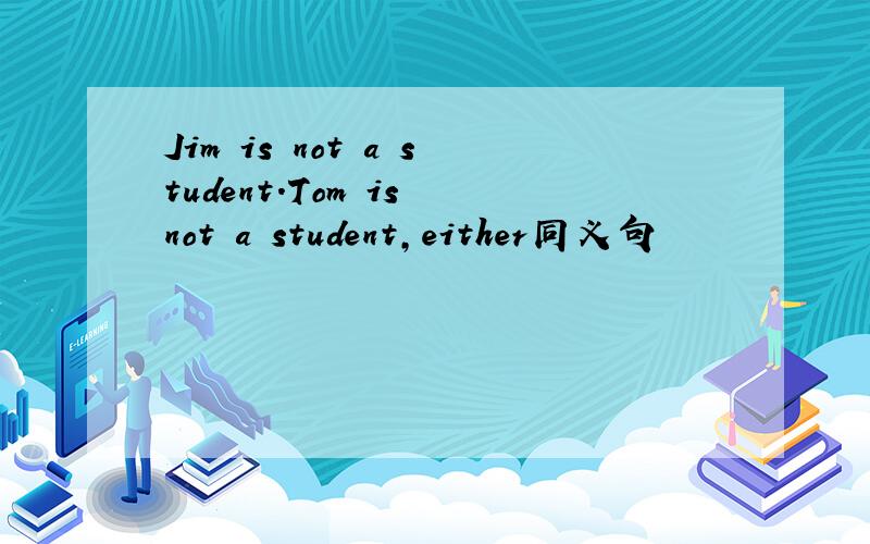 Jim is not a student.Tom is not a student,either同义句