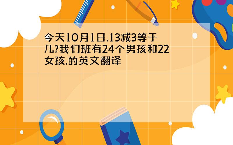 今天10月1日.13减3等于几?我们班有24个男孩和22女孩.的英文翻译