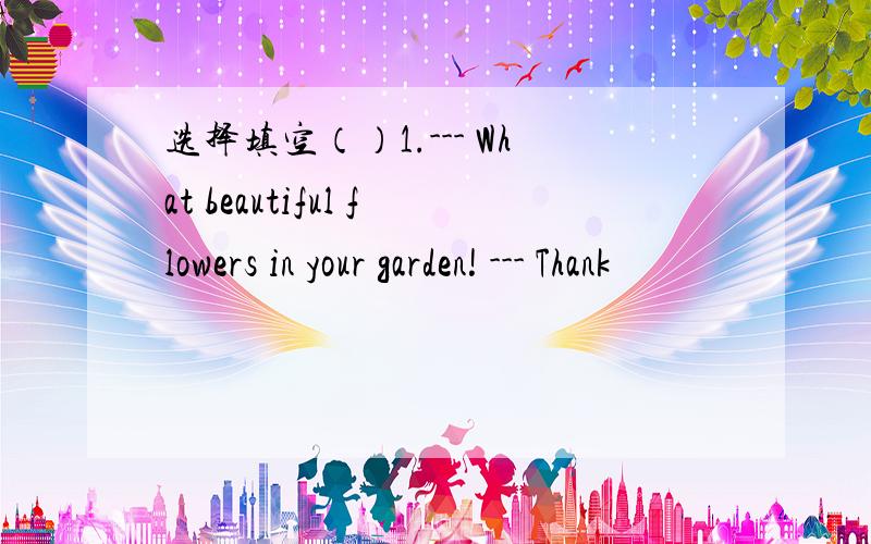 选择填空（）1.--- What beautiful flowers in your garden! --- Thank