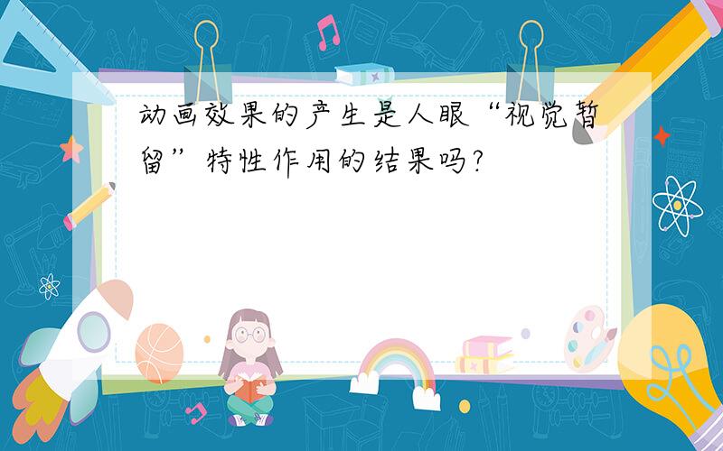 动画效果的产生是人眼“视觉暂留”特性作用的结果吗?