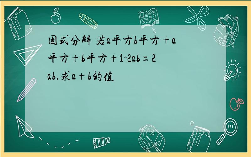 因式分解 若a平方b平方+a平方+b平方+1-2ab=2ab,求a+b的值