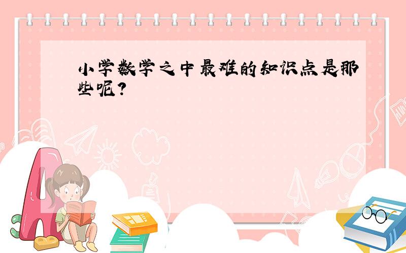 小学数学之中最难的知识点是那些呢?