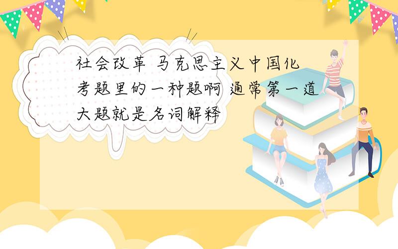 社会改革 马克思主义中国化 考题里的一种题啊 通常第一道大题就是名词解释